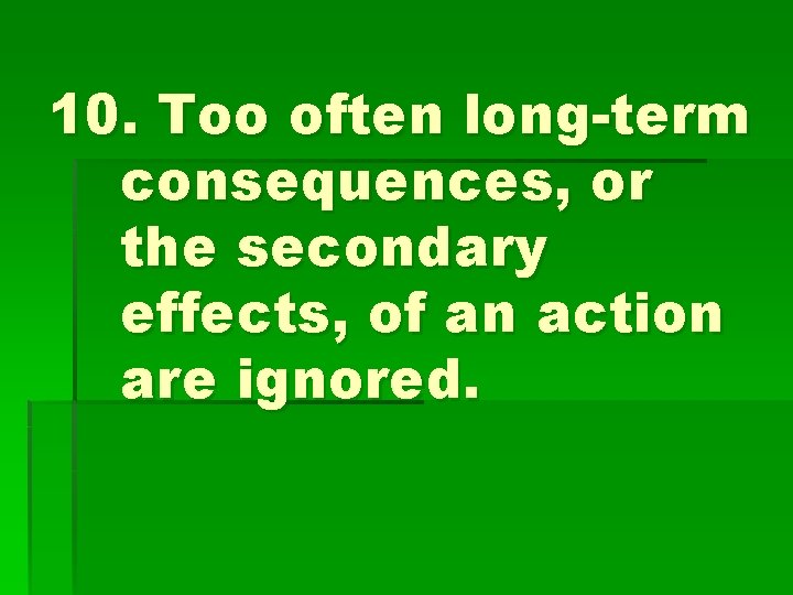 10. Too often long-term consequences, or the secondary effects, of an action are ignored.