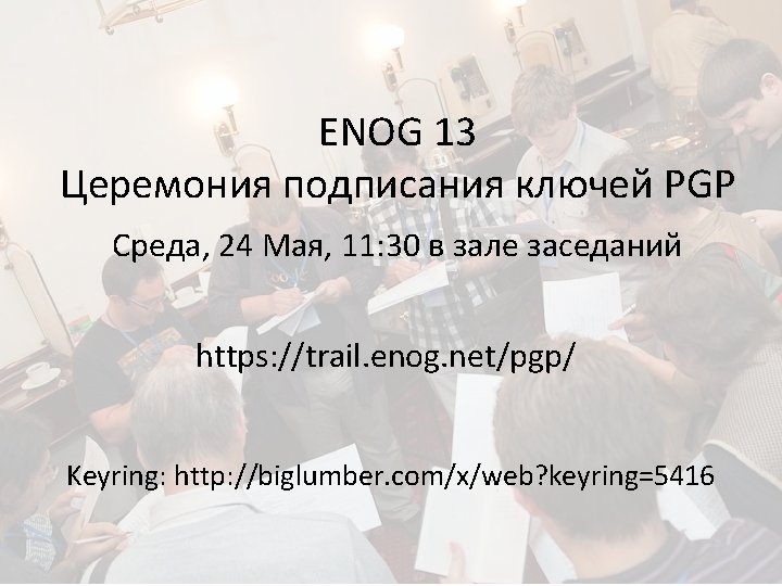 ENOG 13 Церемония подписания ключей PGP Среда, 24 Мая, 11: 30 в зале заседаний