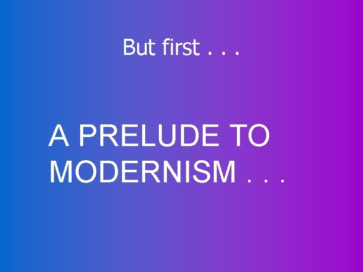 But first. . . A PRELUDE TO MODERNISM. . . 