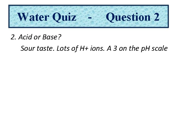 Water Quiz - Question 2 2. Acid or Base? Sour taste. Lots of H+
