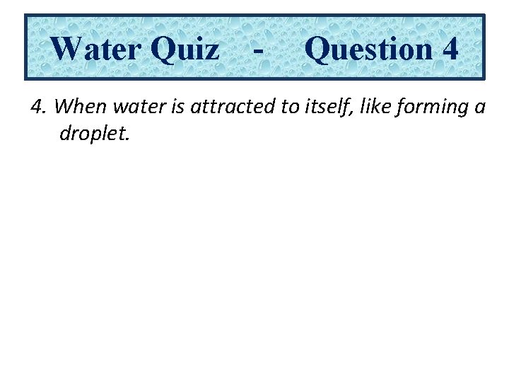 Water Quiz - Question 4 4. When water is attracted to itself, like forming