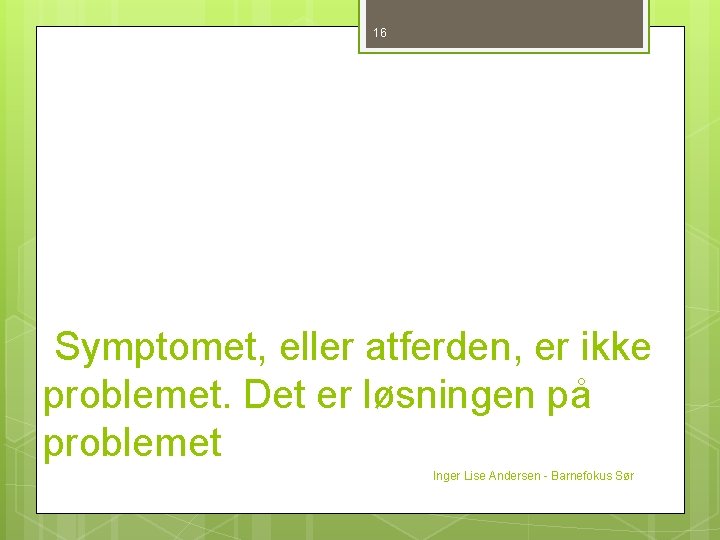 16 Symptomet, eller atferden, er ikke problemet. Det er løsningen på problemet Inger Lise