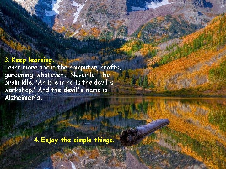 3. Keep learning. Learn more about the computer, crafts, gardening, whatever. . . Never