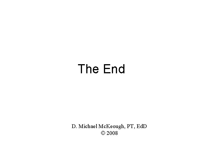 The End D. Michael Mc. Keough, PT, Ed. D 2008 