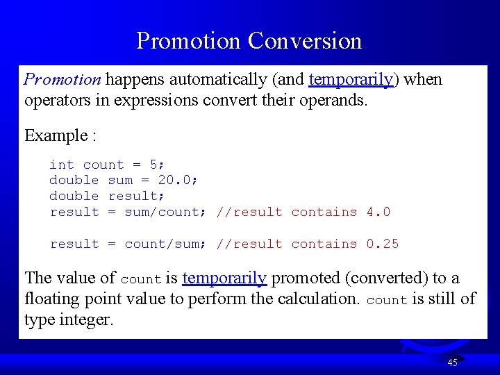 Promotion Conversion Promotion happens automatically (and temporarily) when operators in expressions convert their operands. Promotion Conversion Promotion happens automatically (and temporarily) when operators in expressions convert their operands.