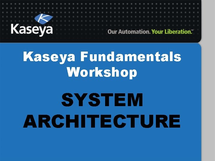 Kaseya Fundamentals Workshop SYSTEM ARCHITECTURE 