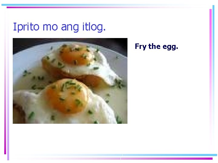Iprito mo ang itlog. Fry the egg. 