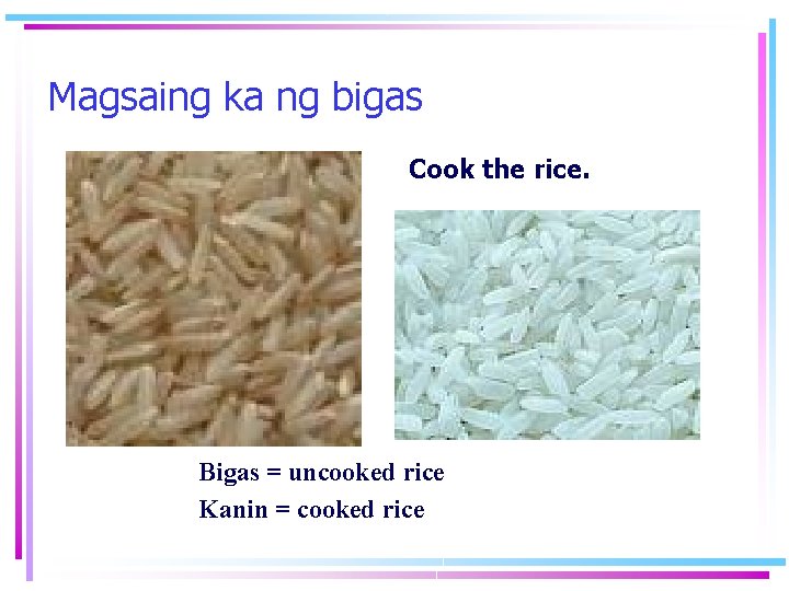 Magsaing ka ng bigas Cook the rice. Bigas = uncooked rice Kanin = cooked