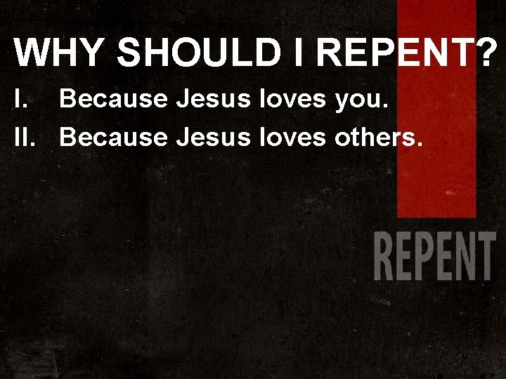 WHY SHOULD I REPENT? I. Because Jesus loves you. II. Because Jesus loves others.