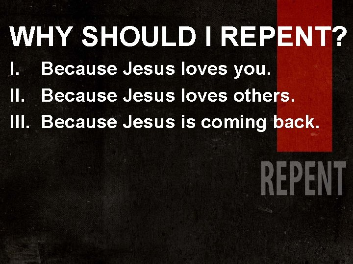 WHY SHOULD I REPENT? I. Because Jesus loves you. II. Because Jesus loves others.
