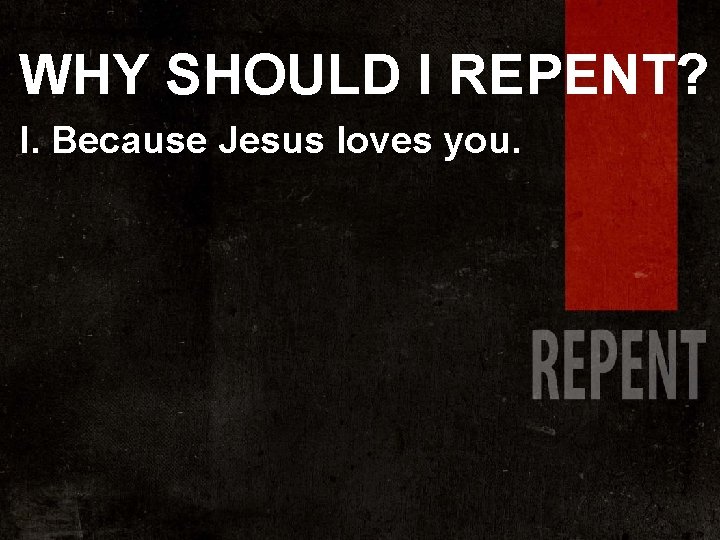 WHY SHOULD I REPENT? I. Because Jesus loves you. 