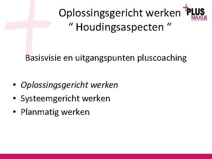 Oplossingsgericht werken “ Houdingsaspecten “ Basisvisie en uitgangspunten pluscoaching • Oplossingsgericht werken • Systeemgericht