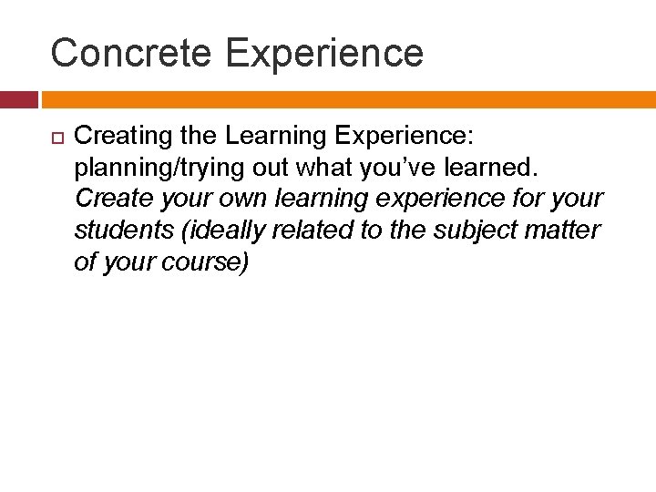 Concrete Experience Creating the Learning Experience: planning/trying out what you’ve learned. Create your own