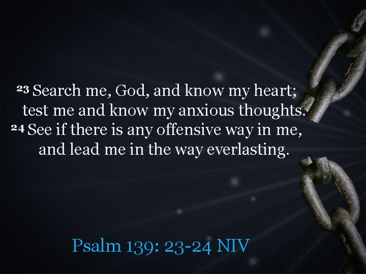 23 Search me, God, and know my heart; test me and know my anxious