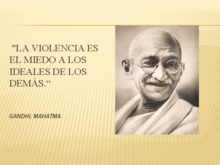 "LA VIOLENCIA ES EL MIEDO A LOS IDEALES DE LOS DEMÁS. “ GANDHI, MAHATMA