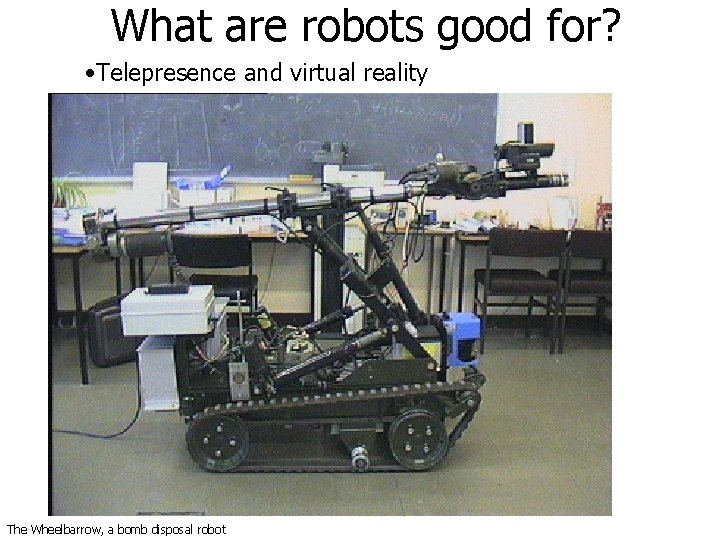 What are robots good for? • Telepresence and virtual reality The Wheelbarrow, a bomb What are robots good for? • Telepresence and virtual reality The Wheelbarrow, a bomb