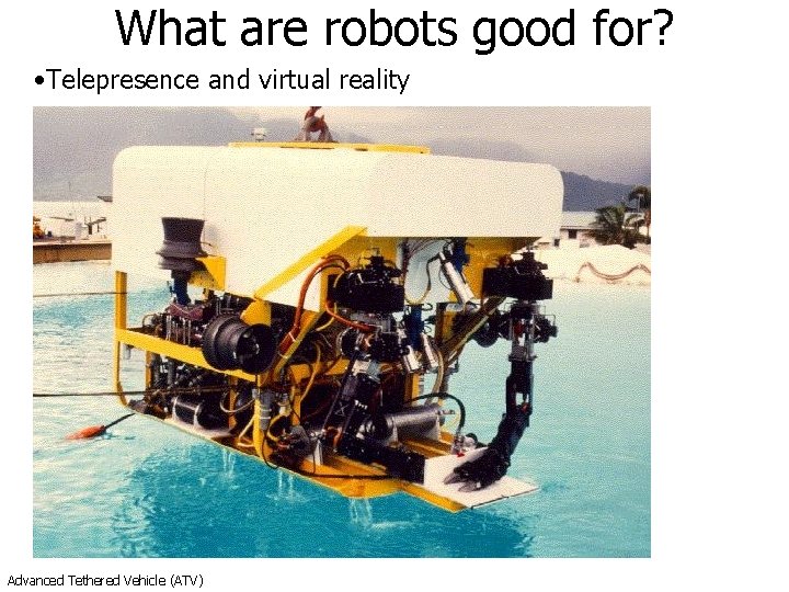 What are robots good for? • Telepresence and virtual reality Advanced Tethered Vehicle (ATV) What are robots good for? • Telepresence and virtual reality Advanced Tethered Vehicle (ATV)