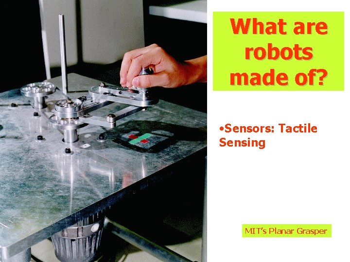 What are robots made of? • Sensors: Tactile Sensing MIT’s Planar Grasper What are robots made of? • Sensors: Tactile Sensing MIT’s Planar Grasper