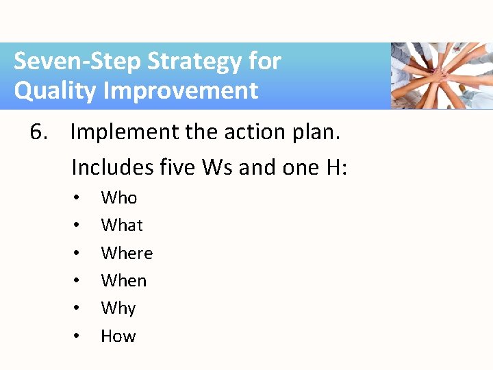 Seven-Step Strategy for Quality Improvement 6. Implement the action plan. Includes five Ws and