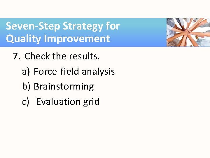 Seven-Step Strategy for Quality Improvement 7. Check the results. a) Force-field analysis b) Brainstorming