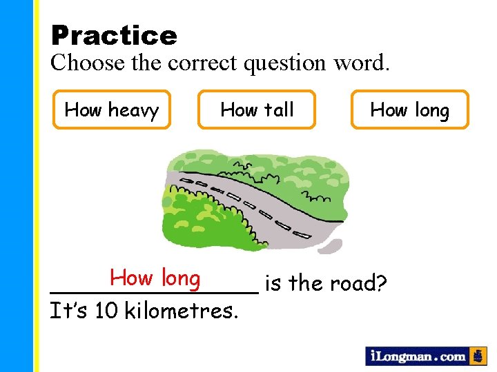 Practice Choose the correct question word. How heavy How tall How long ________ is