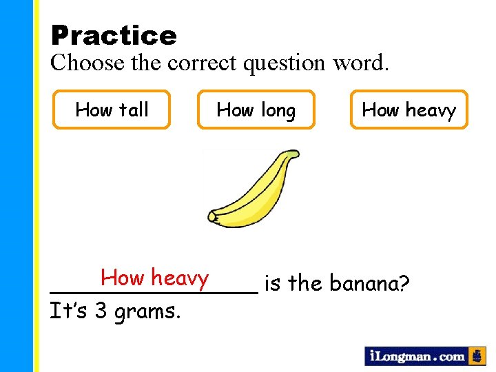 Practice Choose the correct question word. How tall How long How heavy ________ is