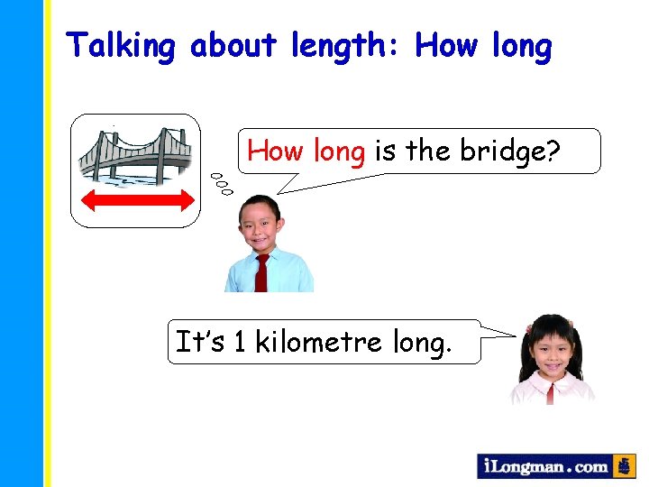 Talking about length: How long is the bridge? It’s 1 kilometre long. 