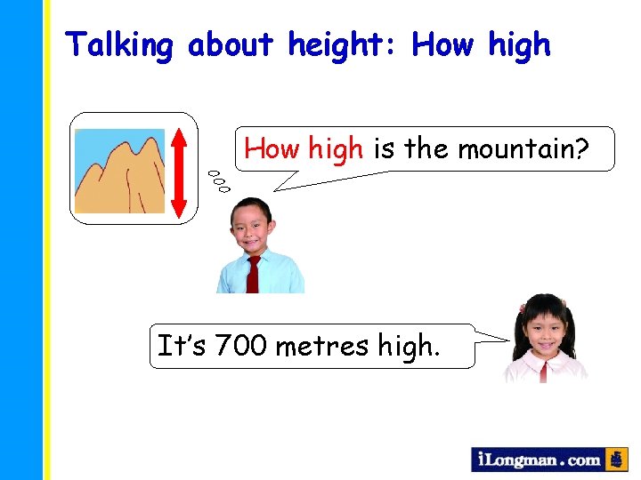 Talking about height: How high is the mountain? It’s 700 metres high. 