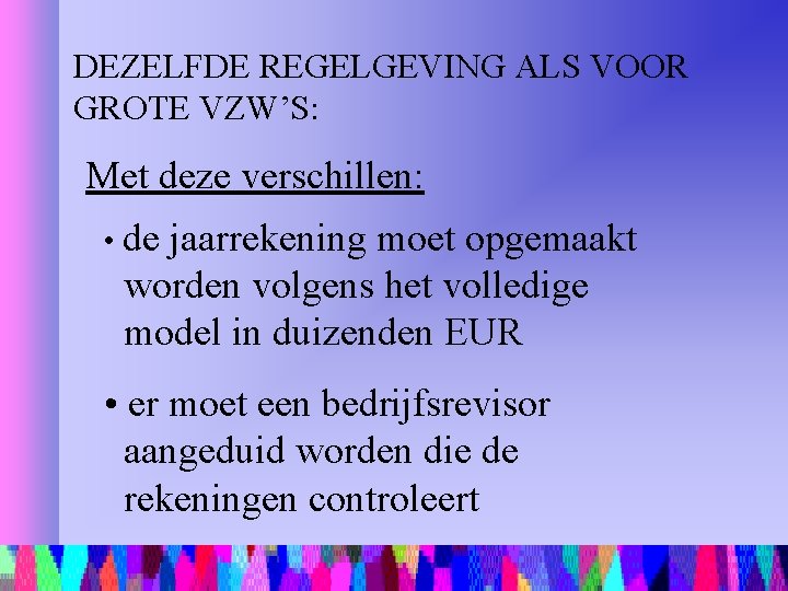 DEZELFDE REGELGEVING ALS VOOR GROTE VZW’S: Met deze verschillen: • de jaarrekening moet opgemaakt