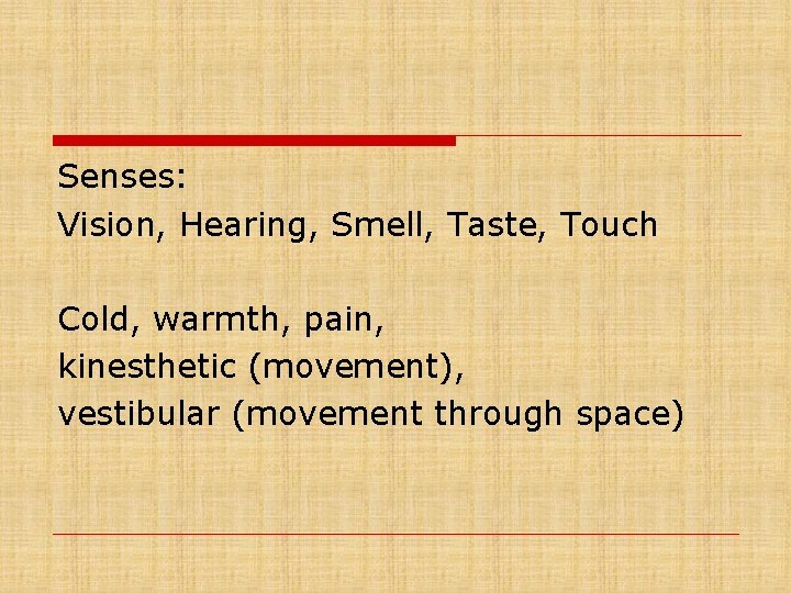 Senses: Vision, Hearing, Smell, Taste, Touch Cold, warmth, pain, kinesthetic (movement), vestibular (movement through
