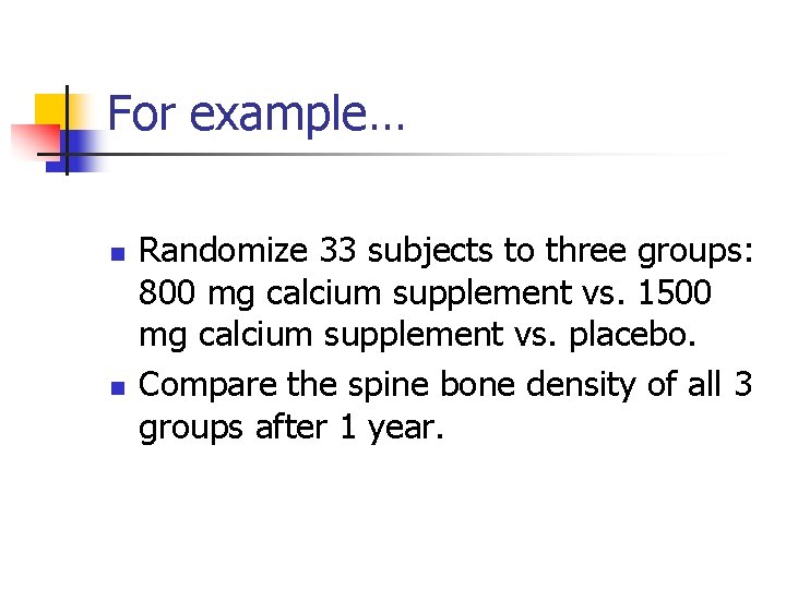 For example… n n Randomize 33 subjects to three groups: 800 mg calcium supplement