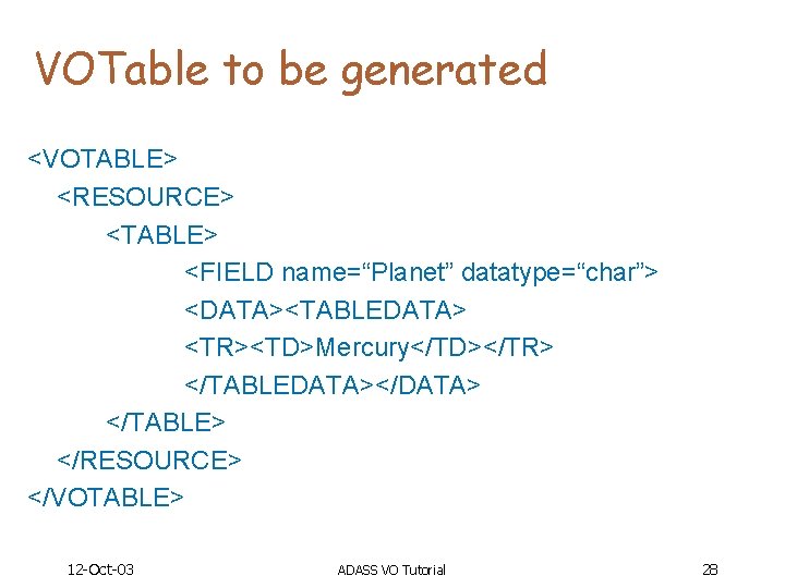 VOTable to be generated <VOTABLE> <RESOURCE> <TABLE> <FIELD name=“Planet” datatype=“char”> <DATA><TABLEDATA> <TR><TD>Mercury</TD></TR> </TABLEDATA></DATA> </TABLE>