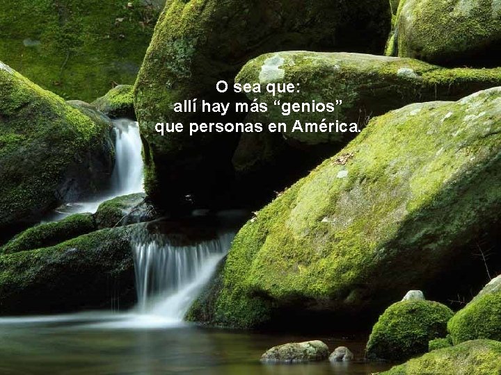 O sea que: allí hay más “genios” que personas en América. 