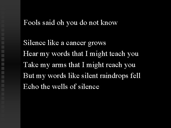 Fools said oh you do not know Silence like a cancer grows Hear my