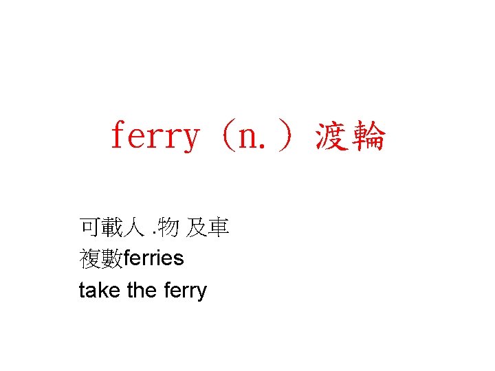 ferry (n. ) 渡輪 可載人. 物 及車 複數ferries take the ferry 