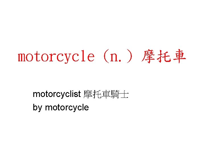 motorcycle (n. ) 摩托車 motorcyclist 摩托車騎士 by motorcycle 