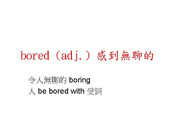 bored (adj. ) 感到無聊的 令人無聊的 boring 人 be bored with 受詞 