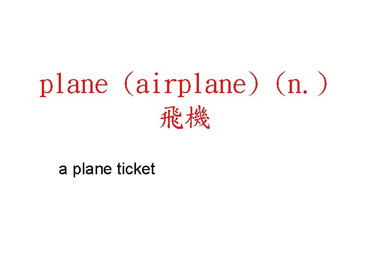plane (airplane) (n. ) 飛機 a plane ticket 
