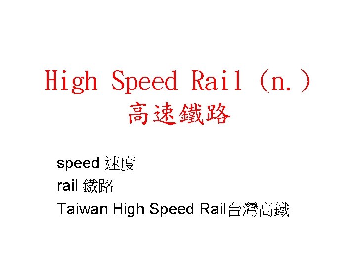 High Speed Rail (n. ) 高速鐵路 speed 速度 rail 鐵路 Taiwan High Speed Rail台灣高鐵