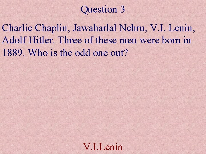 Question 3 Charlie Chaplin, Jawaharlal Nehru, V. I. Lenin, Adolf Hitler. Three of these