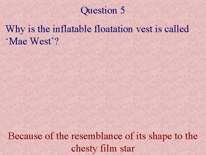 Question 5 Why is the inflatable floatation vest is called ‘Mae West’? Because of