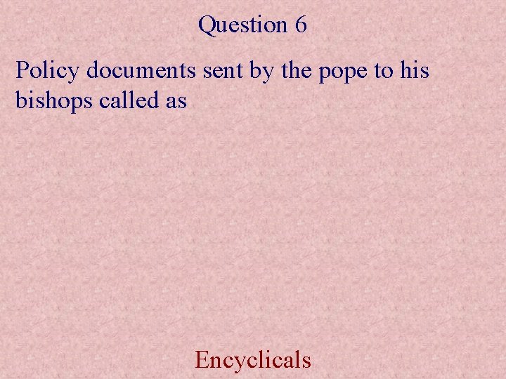 Question 6 Policy documents sent by the pope to his bishops called as Encyclicals