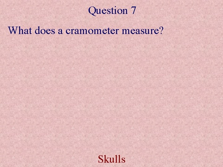 Question 7 What does a cramometer measure? Skulls 