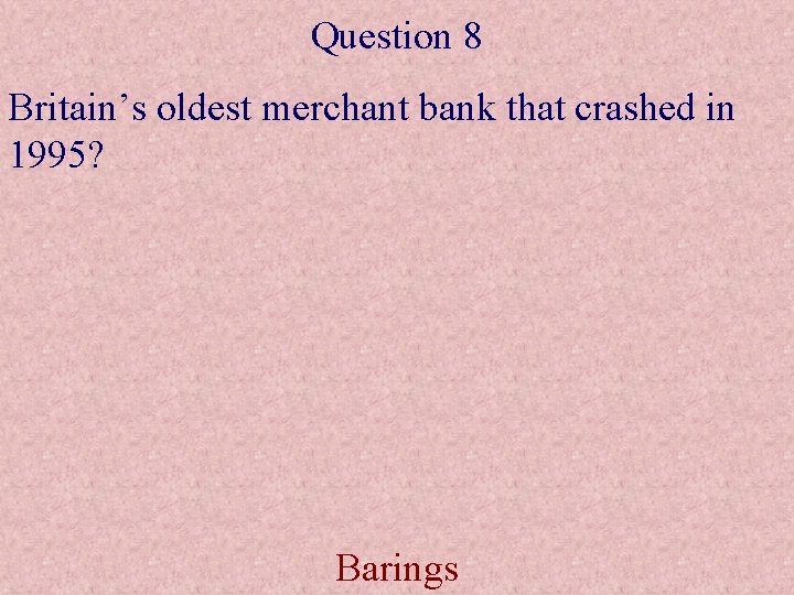 Question 8 Britain’s oldest merchant bank that crashed in 1995? Barings 