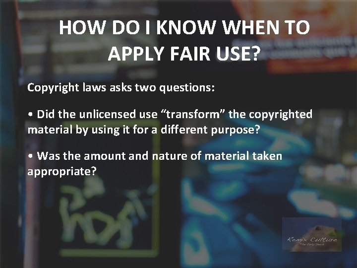 HOW DO I KNOW WHEN TO APPLY FAIR USE? Copyright laws asks two questions: