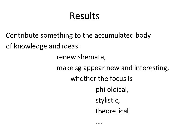 Results Contribute something to the accumulated body of knowledge and ideas: renew shemata, make