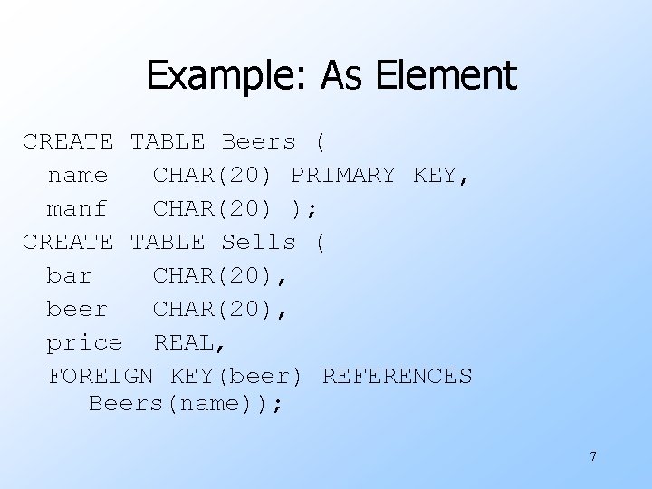 Example: As Element CREATE TABLE Beers ( name CHAR(20) PRIMARY KEY, manf CHAR(20) );