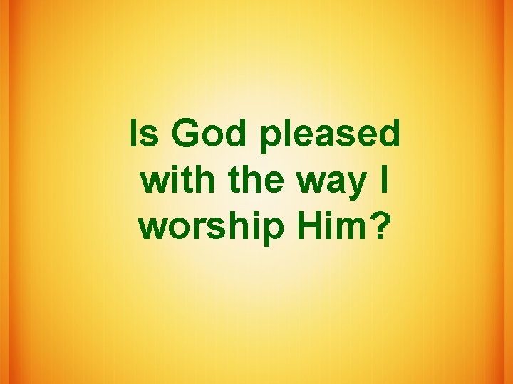 Is God pleased with the way I worship Him? 