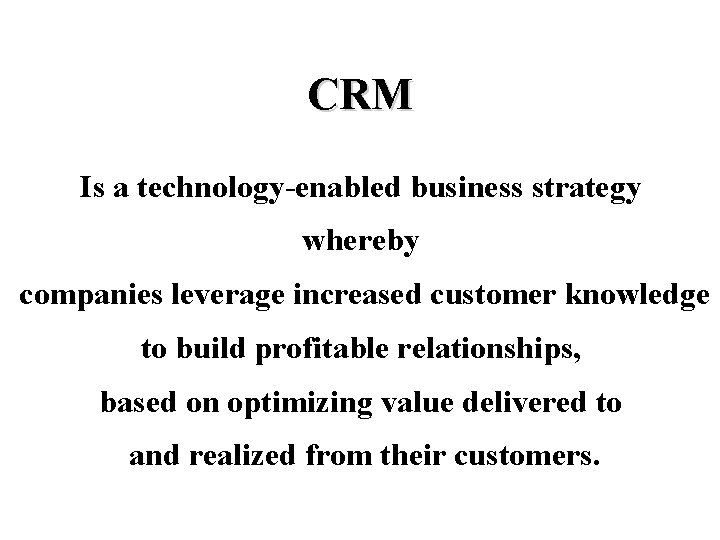 CRM Is a technology-enabled business strategy whereby companies leverage increased customer knowledge to build