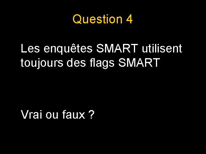 Question 4 Les enquêtes SMART utilisent toujours des flags SMART Vrai ou faux ?